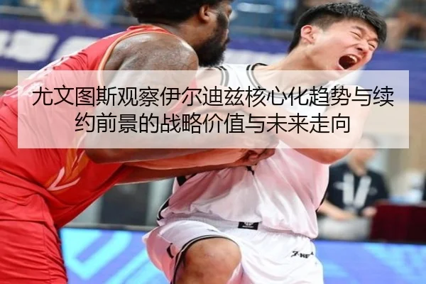 尤文图斯观察伊尔迪兹核心化趋势与续约前景的战略价值与未来走向